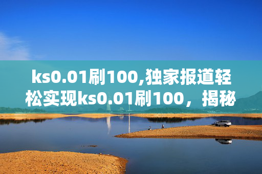 ks0.01刷100,独家报道轻松实现ks0.01刷100，揭秘快速提升的秘密技巧！